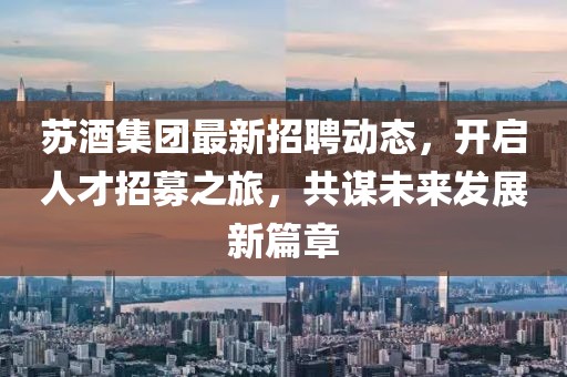 蘇酒集團最新招聘動態(tài)，開啟人才招募之旅，共謀未來發(fā)展新篇章