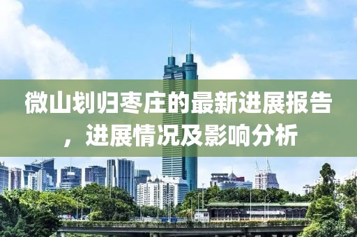 微山劃歸棗莊的最新進(jìn)展報(bào)告，進(jìn)展情況及影響分析