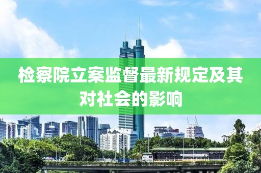檢察院立案監(jiān)督最新規(guī)定及其對社會的影響
