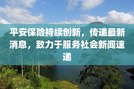 平安保險(xiǎn)持續(xù)創(chuàng)新，傳遞最新消息，致力于服務(wù)社會(huì)新聞速遞