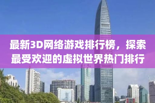 最新3D網(wǎng)絡(luò)游戲排行榜，探索最受歡迎的虛擬世界熱門排行