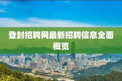 登封招聘網(wǎng)最新招聘信息全面概覽