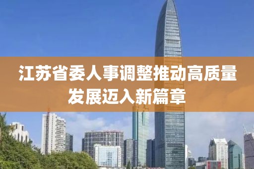 江蘇省委人事調(diào)整推動(dòng)高質(zhì)量發(fā)展邁入新篇章