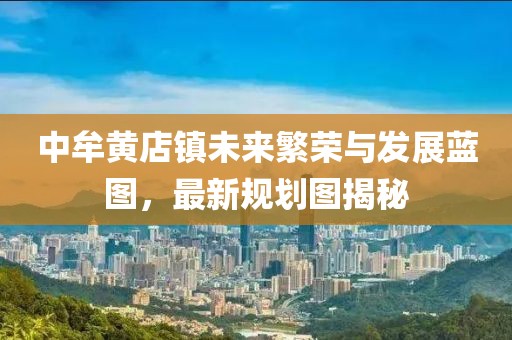 中牟黃店鎮(zhèn)未來繁榮與發(fā)展藍(lán)圖，最新規(guī)劃圖揭秘