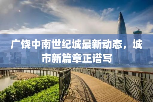 廣饒中南世紀城最新動態(tài)，城市新篇章正譜寫