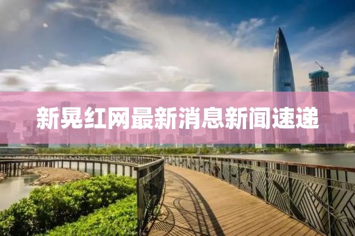 新晃紅網(wǎng)最新消息新聞速遞