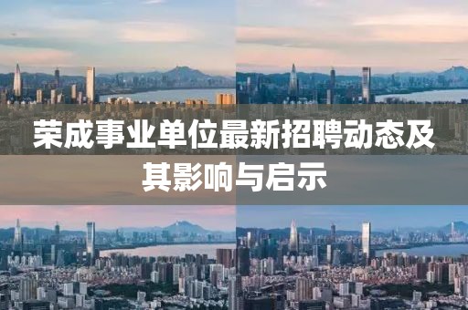 榮成事業(yè)單位最新招聘動(dòng)態(tài)及其影響與啟示