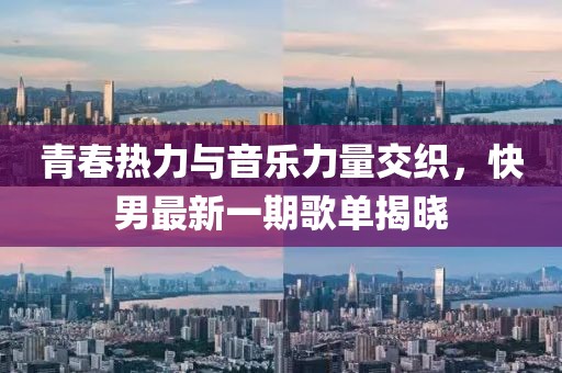 青春熱力與音樂力量交織，快男最新一期歌單揭曉