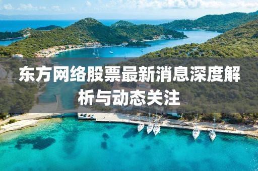 東方網(wǎng)絡(luò)股票最新消息深度解析與動態(tài)關(guān)注