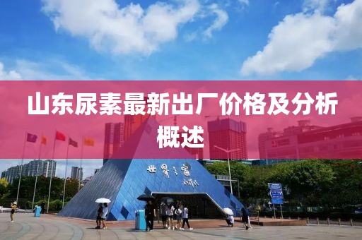 山東尿素最新出廠價(jià)格及分析概述