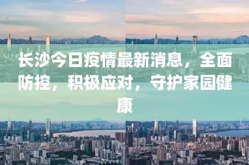 長沙今日疫情最新消息，全面防控，積極應(yīng)對，守護家園健康