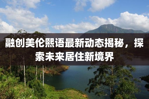 融創(chuàng)美倫熙語最新動態(tài)揭秘，探索未來居住新境界