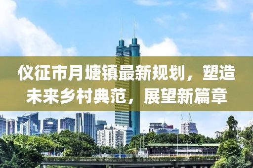 儀征市月塘鎮(zhèn)最新規(guī)劃，塑造未來(lái)鄉(xiāng)村典范，展望新篇章