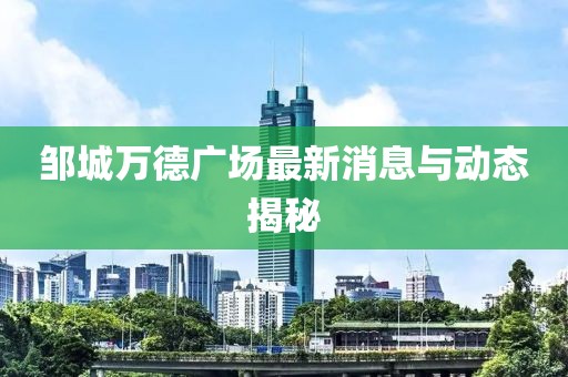 鄒城萬德廣場最新消息與動態(tài)揭秘