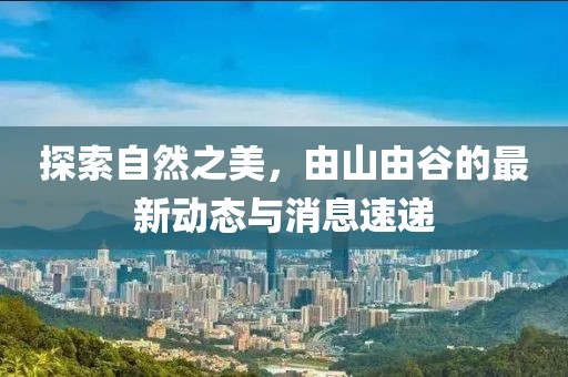 探索自然之美，由山由谷的最新動(dòng)態(tài)與消息速遞
