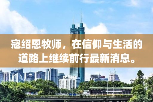 寇紹恩牧師，在信仰與生活的道路上繼續(xù)前行最新消息。