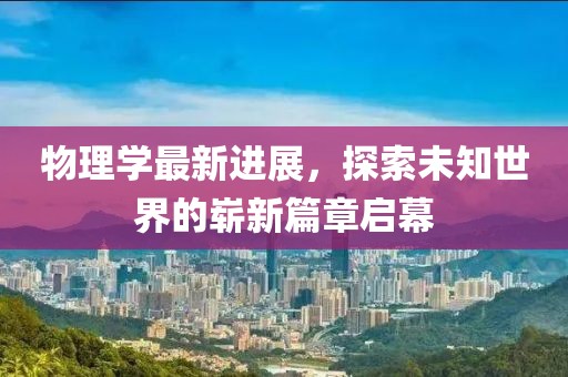物理學最新進展，探索未知世界的嶄新篇章啟幕