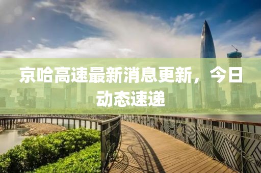 京哈高速最新消息更新，今日動態(tài)速遞