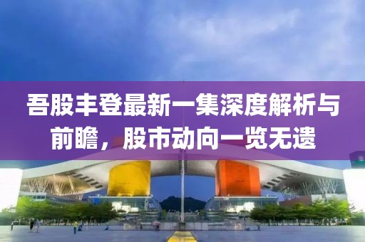 吾股豐登最新一集深度解析與前瞻，股市動向一覽無遺