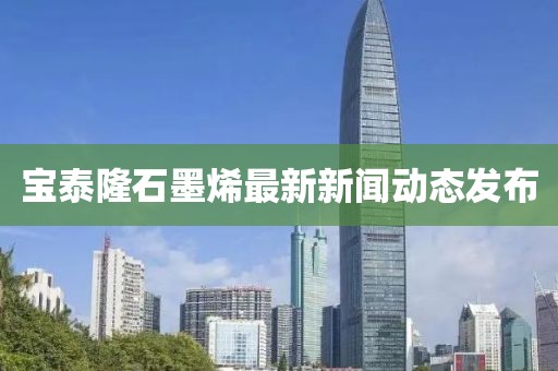 寶泰隆石墨烯最新新聞動(dòng)態(tài)發(fā)布
