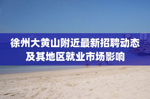 徐州大黃山附近最新招聘動(dòng)態(tài)及其地區(qū)就業(yè)市場(chǎng)影響