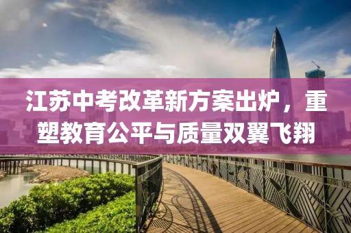 江蘇中考改革新方案出爐，重塑教育公平與質(zhì)量雙翼飛翔
