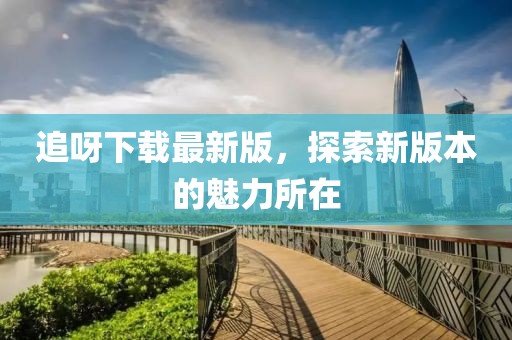 追呀下載最新版，探索新版本的魅力所在