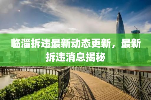 臨淄拆違最新動(dòng)態(tài)更新，最新拆違消息揭秘