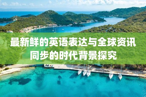 最新鮮的英語表達與全球資訊同步的時代背景探究