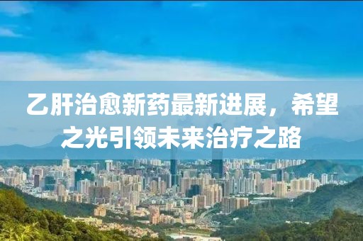 乙肝治愈新藥最新進(jìn)展，希望之光引領(lǐng)未來治療之路