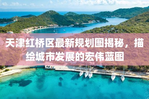 天津紅橋區(qū)最新規(guī)劃圖揭秘，描繪城市發(fā)展的宏偉藍(lán)圖