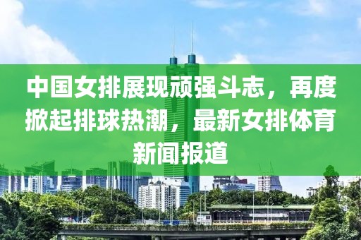 中國女排展現(xiàn)頑強斗志，再度掀起排球熱潮，最新女排體育新聞報道