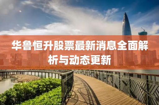華魯恒升股票最新消息全面解析與動(dòng)態(tài)更新