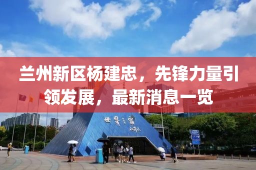 蘭州新區(qū)楊建忠，先鋒力量引領(lǐng)發(fā)展，最新消息一覽