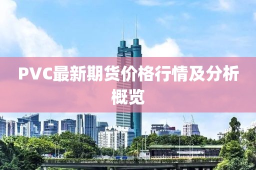 PVC最新期貨價(jià)格行情及分析概覽