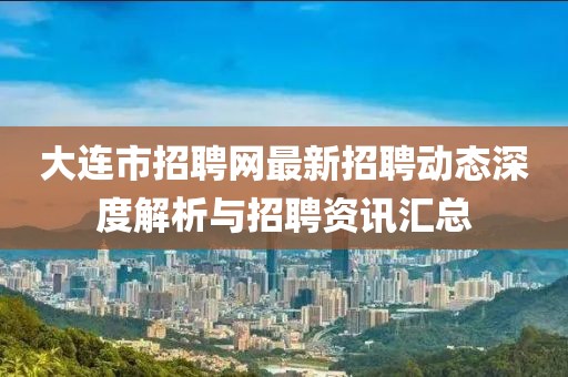 大連市招聘網(wǎng)最新招聘動態(tài)深度解析與招聘資訊匯總