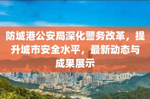 防城港公安局深化警務(wù)改革，提升城市安全水平，最新動態(tài)與成果展示