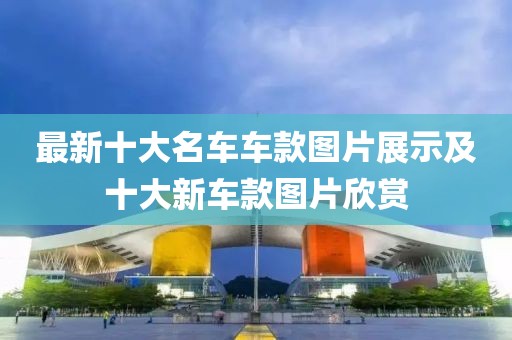 最新十大名車車款圖片展示及十大新車款圖片欣賞