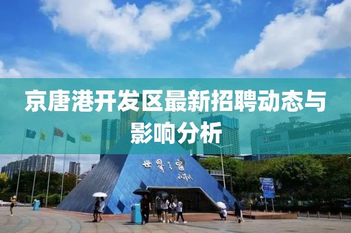 京唐港開發(fā)區(qū)最新招聘動(dòng)態(tài)與影響分析