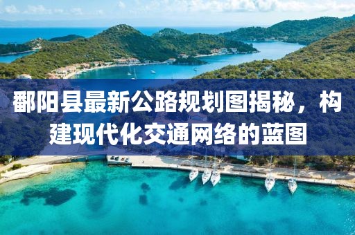 鄱陽(yáng)縣最新公路規(guī)劃圖揭秘，構(gòu)建現(xiàn)代化交通網(wǎng)絡(luò)的藍(lán)圖
