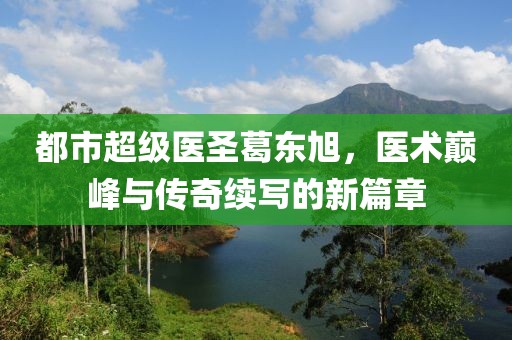 都市超級醫(yī)圣葛東旭，醫(yī)術(shù)巔峰與傳奇續(xù)寫的新篇章