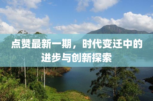 點(diǎn)贊最新一期，時(shí)代變遷中的進(jìn)步與創(chuàng)新探索