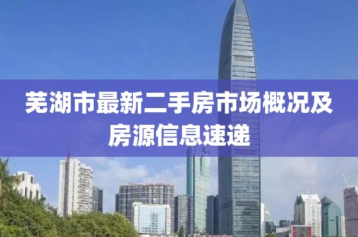 蕪湖市最新二手房市場(chǎng)概況及房源信息速遞