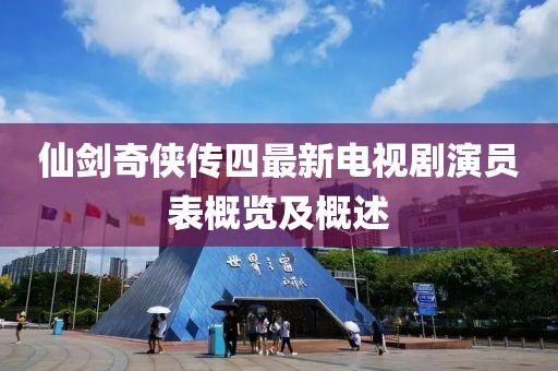 仙劍奇?zhèn)b傳四最新電視劇演員表概覽及概述