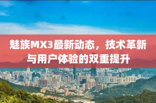 魅族MX3最新動(dòng)態(tài)，技術(shù)革新與用戶體驗(yàn)的雙重提升