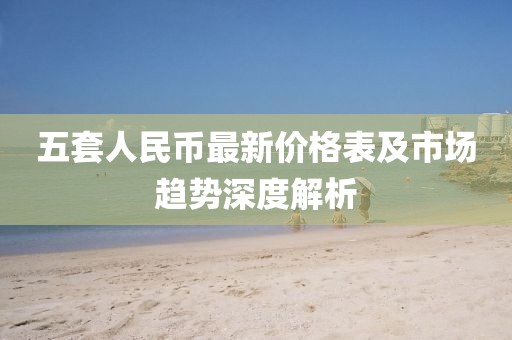 五套人民幣最新價格表及市場趨勢深度解析