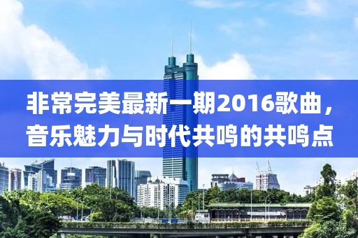 非常完美最新一期2016歌曲，音樂魅力與時代共鳴的共鳴點