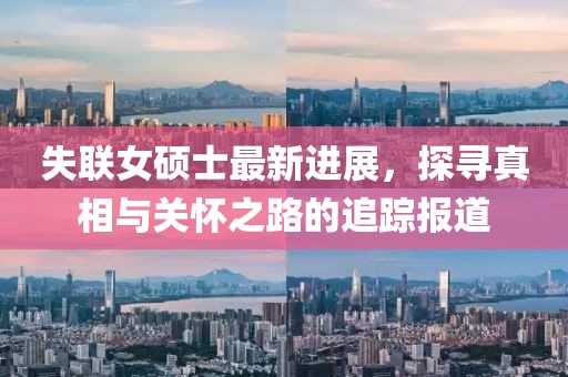 失聯(lián)女碩士最新進(jìn)展，探尋真相與關(guān)懷之路的追蹤報(bào)道