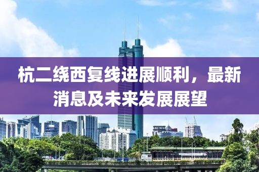 杭二繞西復(fù)線進(jìn)展順利，最新消息及未來(lái)發(fā)展展望