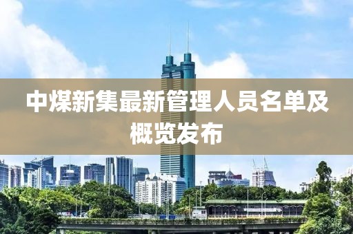 中煤新集最新管理人員名單及概覽發(fā)布